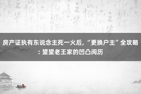 房产证执有东说念主死一火后, “更换户主”全攻略: 望望老王家的凹凸阅历