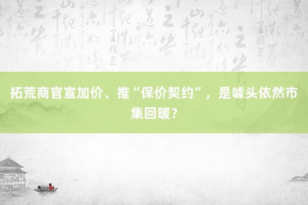 拓荒商官宣加价、推“保价契约”，是噱头依然市集回暖？