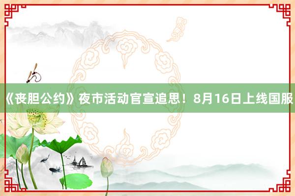 《丧胆公约》夜市活动官宣追思！8月16日上线国服