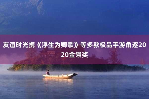 友谊时光携《浮生为卿歌》等多款极品手游角逐2020金翎奖