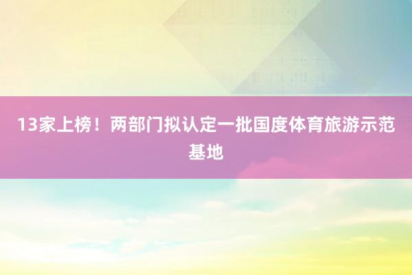 13家上榜！两部门拟认定一批国度体育旅游示范基地