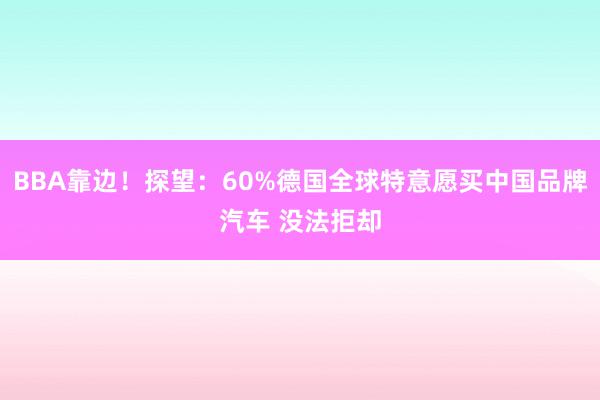 BBA靠边！探望：60%德国全球特意愿买中国品牌汽车 没法拒却