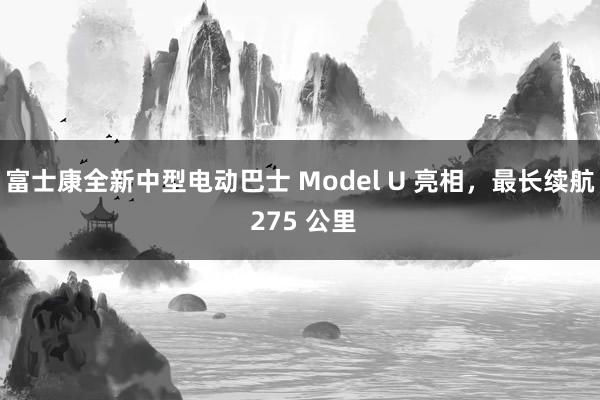 富士康全新中型电动巴士 Model U 亮相，最长续航 275 公里