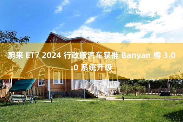 蔚来 ET7 2024 行政版汽车获推 Banyan 榕 3.0.0 系统升级