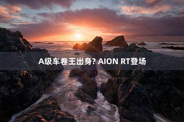 A级车卷王出身? AION RT登场