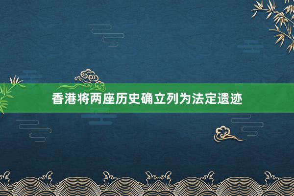 香港将两座历史确立列为法定遗迹