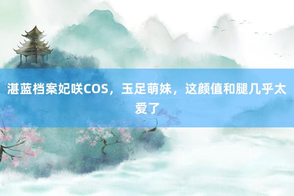 湛蓝档案妃咲COS，玉足萌妹，这颜值和腿几乎太爱了