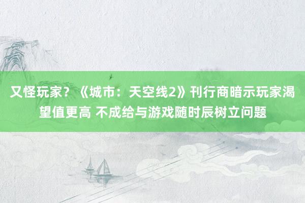 又怪玩家？《城市：天空线2》刊行商暗示玩家渴望值更高 不成给与游戏随时辰树立问题