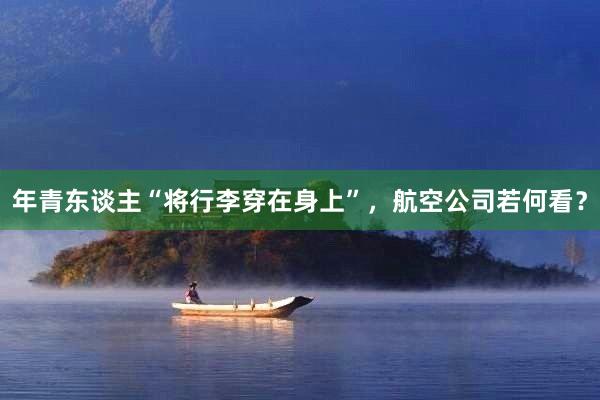 年青东谈主“将行李穿在身上”，航空公司若何看？