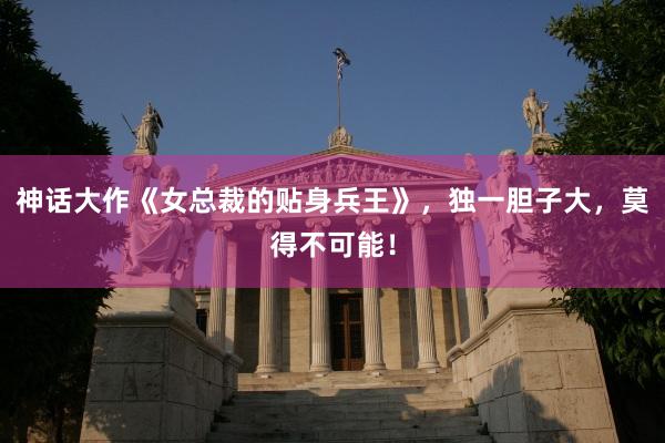 神话大作《女总裁的贴身兵王》，独一胆子大，莫得不可能！