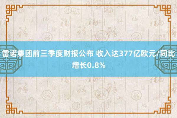 雷诺集团前三季度财报公布 收入达377亿欧元/同比增长0.8%