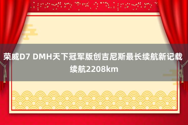 荣威D7 DMH天下冠军版创吉尼斯最长续航新记载 续航2208km