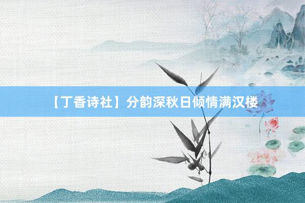 【丁香诗社】分韵深秋日倾情满汉楼