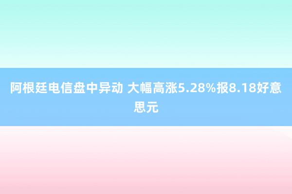 阿根廷电信盘中异动 大幅高涨5.28%报8.18好意思元