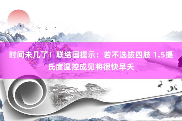 时间未几了！联结国提示：若不选拔四肢 1.5摄氏度温控成见将很快早夭