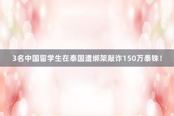 3名中国留学生在泰国遭绑架敲诈150万泰铢！