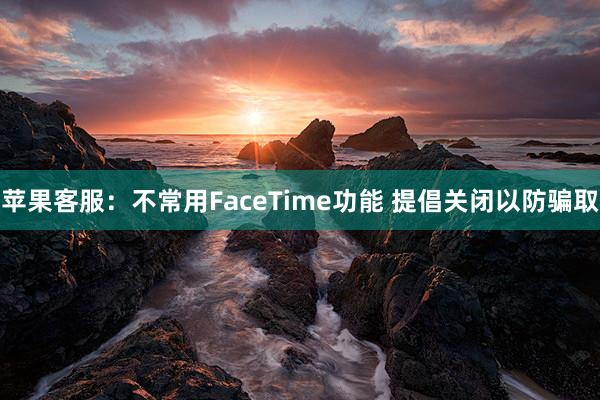 苹果客服：不常用FaceTime功能 提倡关闭以防骗取