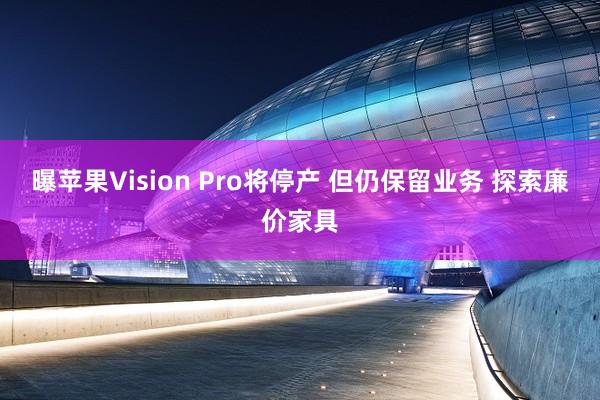 曝苹果Vision Pro将停产 但仍保留业务 探索廉价家具