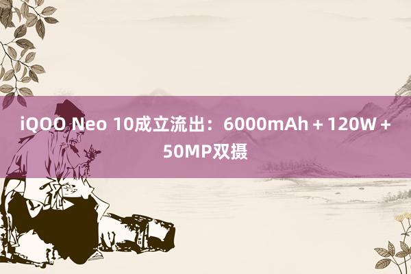 iQOO Neo 10成立流出：6000mAh＋120W＋50MP双摄