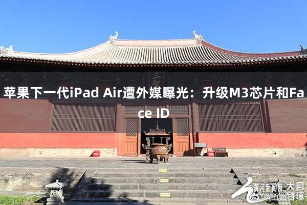 苹果下一代iPad Air遭外媒曝光：升级M3芯片和Face ID