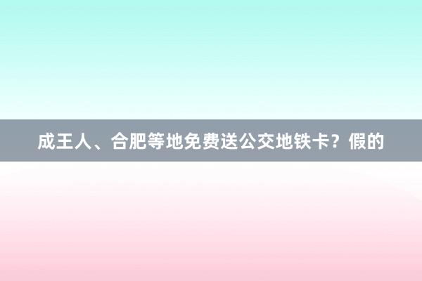 成王人、合肥等地免费送公交地铁卡？假的