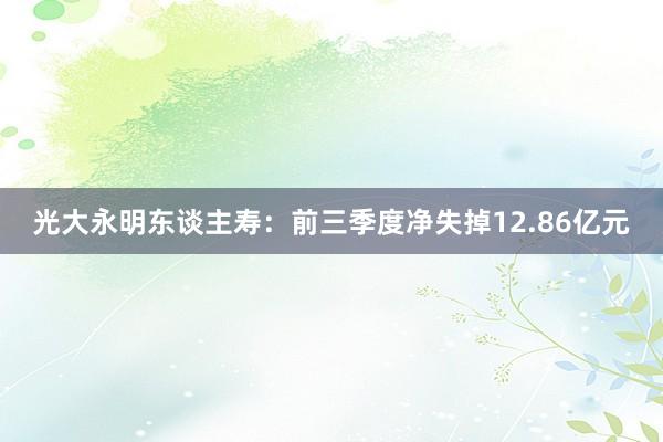 光大永明东谈主寿：前三季度净失掉12.86亿元