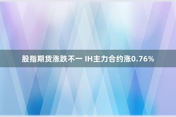 股指期货涨跌不一 IH主力合约涨0.76%