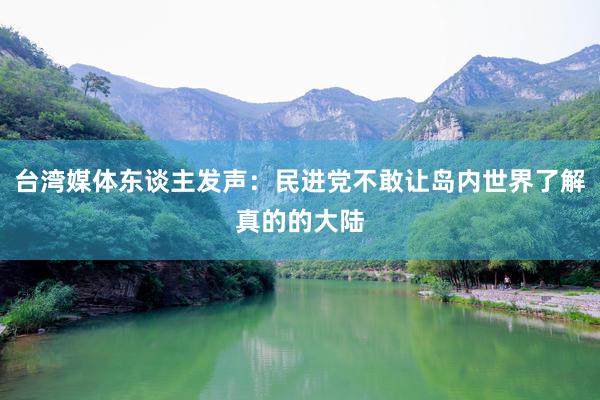 台湾媒体东谈主发声：民进党不敢让岛内世界了解真的的大陆