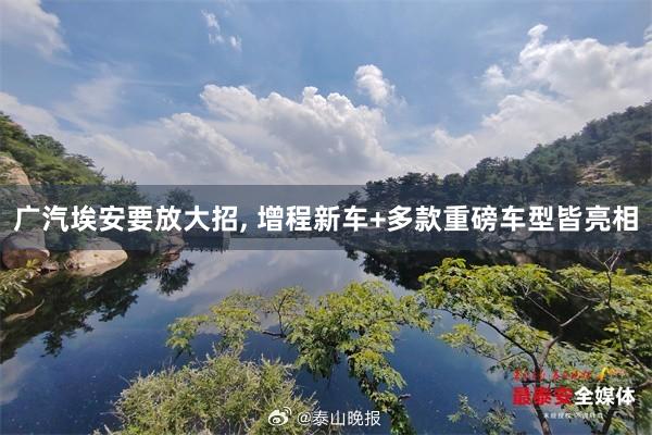 广汽埃安要放大招, 增程新车+多款重磅车型皆亮相