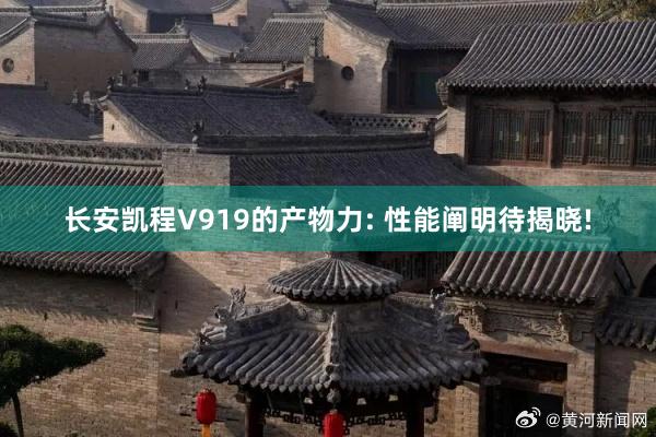 长安凯程V919的产物力: 性能阐明待揭晓!