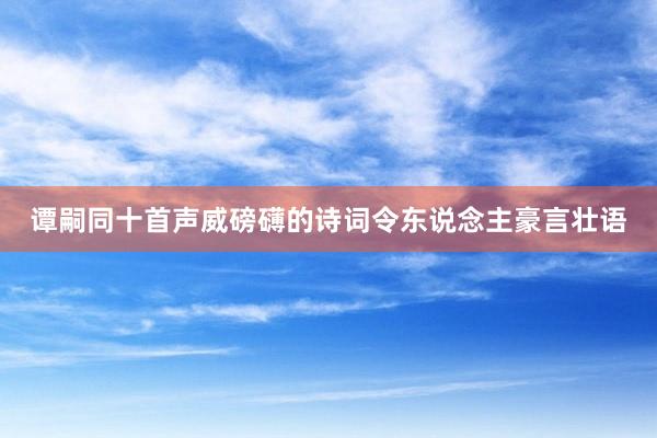 谭嗣同十首声威磅礴的诗词令东说念主豪言壮语