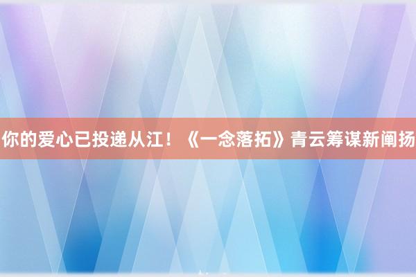 你的爱心已投递从江！《一念落拓》青云筹谋新阐扬