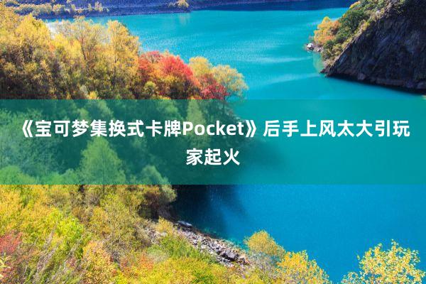 《宝可梦集换式卡牌Pocket》后手上风太大引玩家起火