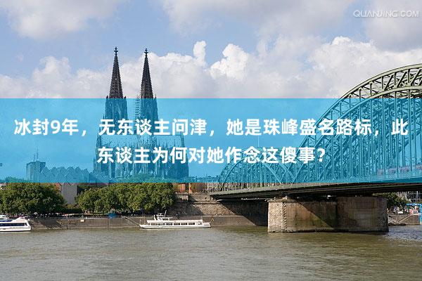 冰封9年，无东谈主问津，她是珠峰盛名路标，此东谈主为何对她作念这傻事？