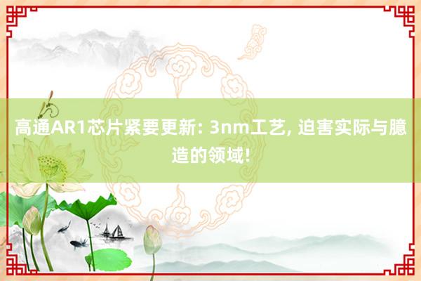 高通AR1芯片紧要更新: 3nm工艺, 迫害实际与臆造的领域!