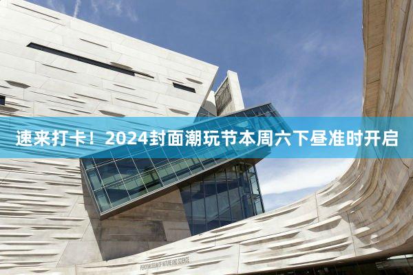 速来打卡！2024封面潮玩节本周六下昼准时开启